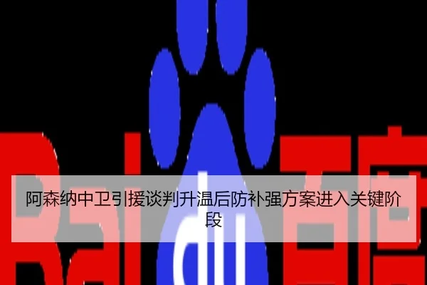 阿森纳中卫引援谈判升温后防补强方案进入关键阶段