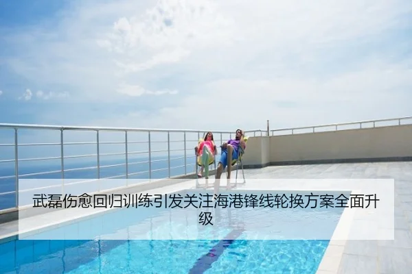 武磊伤愈回归训练引发关注海港锋线轮换方案全面升级